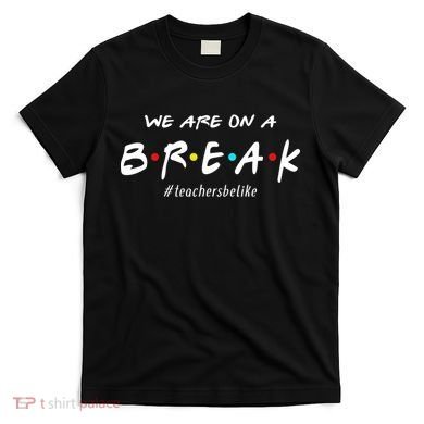 Teachers Be Like We Are On A Break T-Shirt