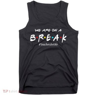 Teachers Be Like We Are On A Break Tank Top