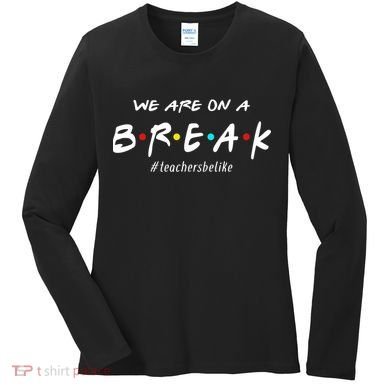 Teachers Be Like We Are On A Break Women's Long Sleeve Shirt