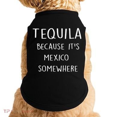 Tequila Because It's Mexico Somewhere Doggie Tank