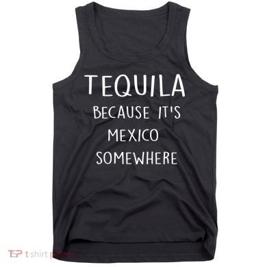 Tequila Because It's Mexico Somewhere Tank Top