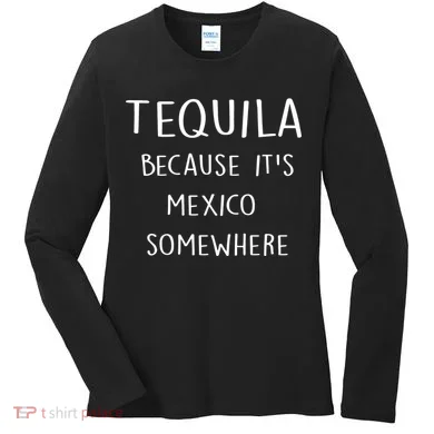 Tequila Because It's Mexico Somewhere Women's Long Sleeve Shirt