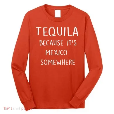 Tequila Because It's Mexico Somewhere Long Sleeve Shirt