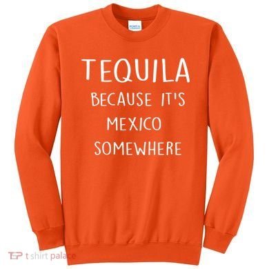 Tequila Because It's Mexico Somewhere Sweatshirt