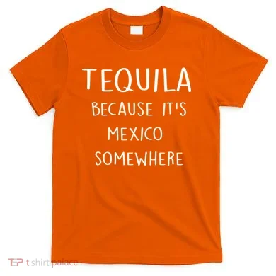 Tequila Because It's Mexico Somewhere T-Shirt