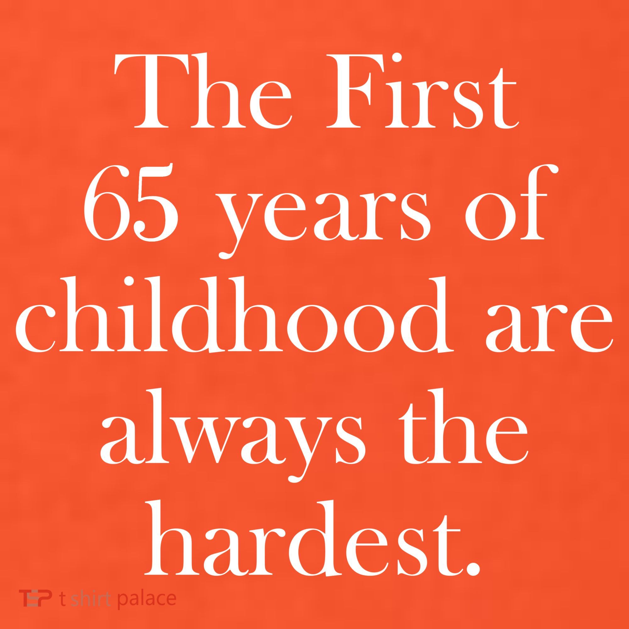 The First 65 Years Of Childhood Are Always The Hardest T-Shirt