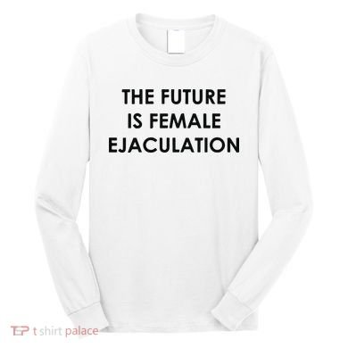 The Future Is Female Ejaculation Long Sleeve Shirt