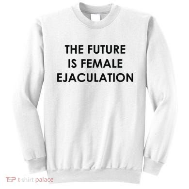 The Future Is Female Ejaculation Sweatshirt