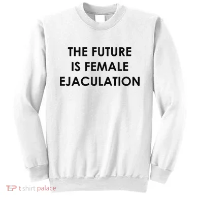 The Future Is Female Ejaculation Sweatshirt