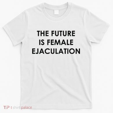 The Future Is Female Ejaculation T-Shirt