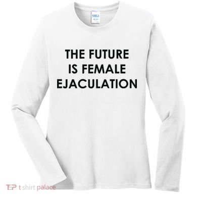 The Future Is Female Ejaculation Women's Long Sleeve Shirt