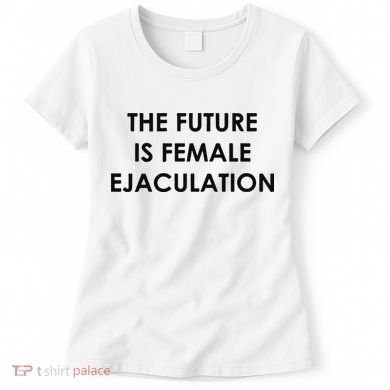 The Future Is Female Ejaculation Women's T-Shirt