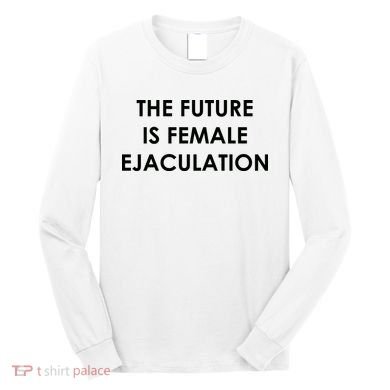 The Future Is Female Ejaculation Long Sleeve Shirt