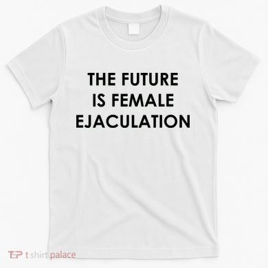 The Future Is Female Ejaculation T-Shirt
