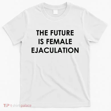 The Future Is Female Ejaculation T-Shirt
