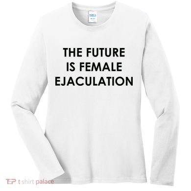 The Future Is Female Ejaculation Women's Long Sleeve Shirt