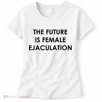 The Future Is Female Ejaculation Women's T-Shirt