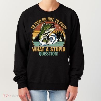To Fish Or Not To Fish What A Stupid Question! Women's Sweatshirt
