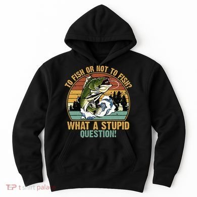 To Fish Or Not To Fish What A Stupid Question! Hoodie