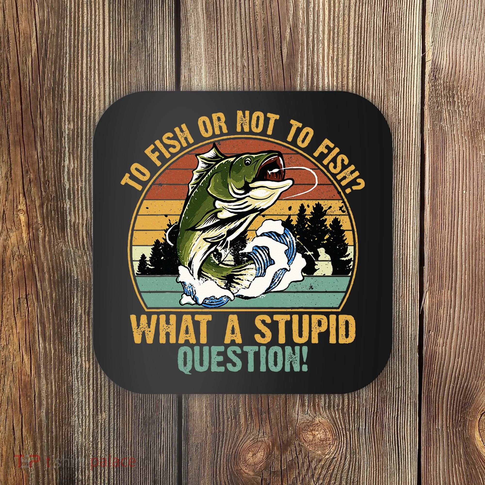 To Fish Or Not To Fish What A Stupid Question! Coaster