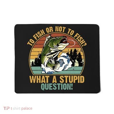 To Fish Or Not To Fish What A Stupid Question! Mousepad