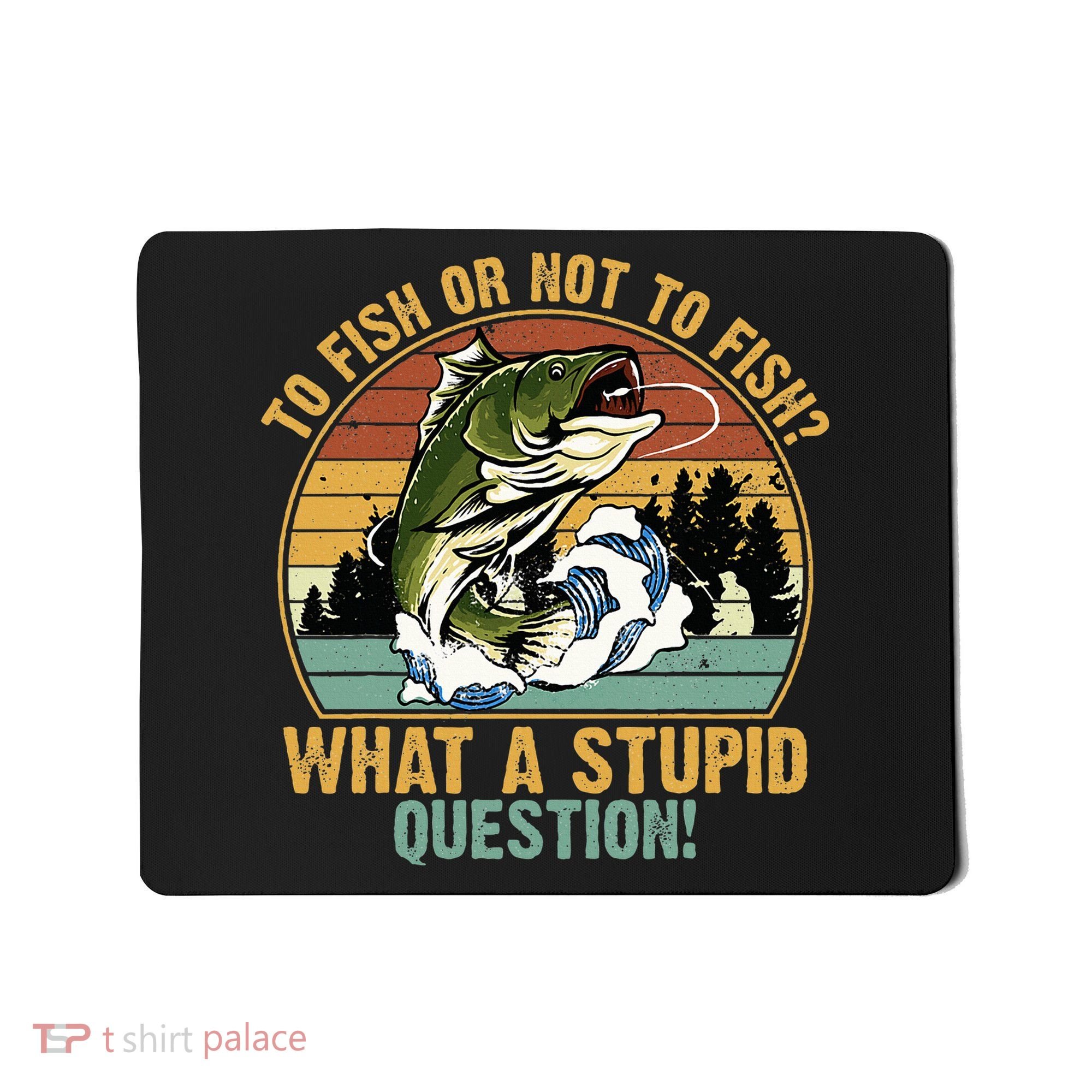 To Fish Or Not To Fish What A Stupid Question! Mousepad