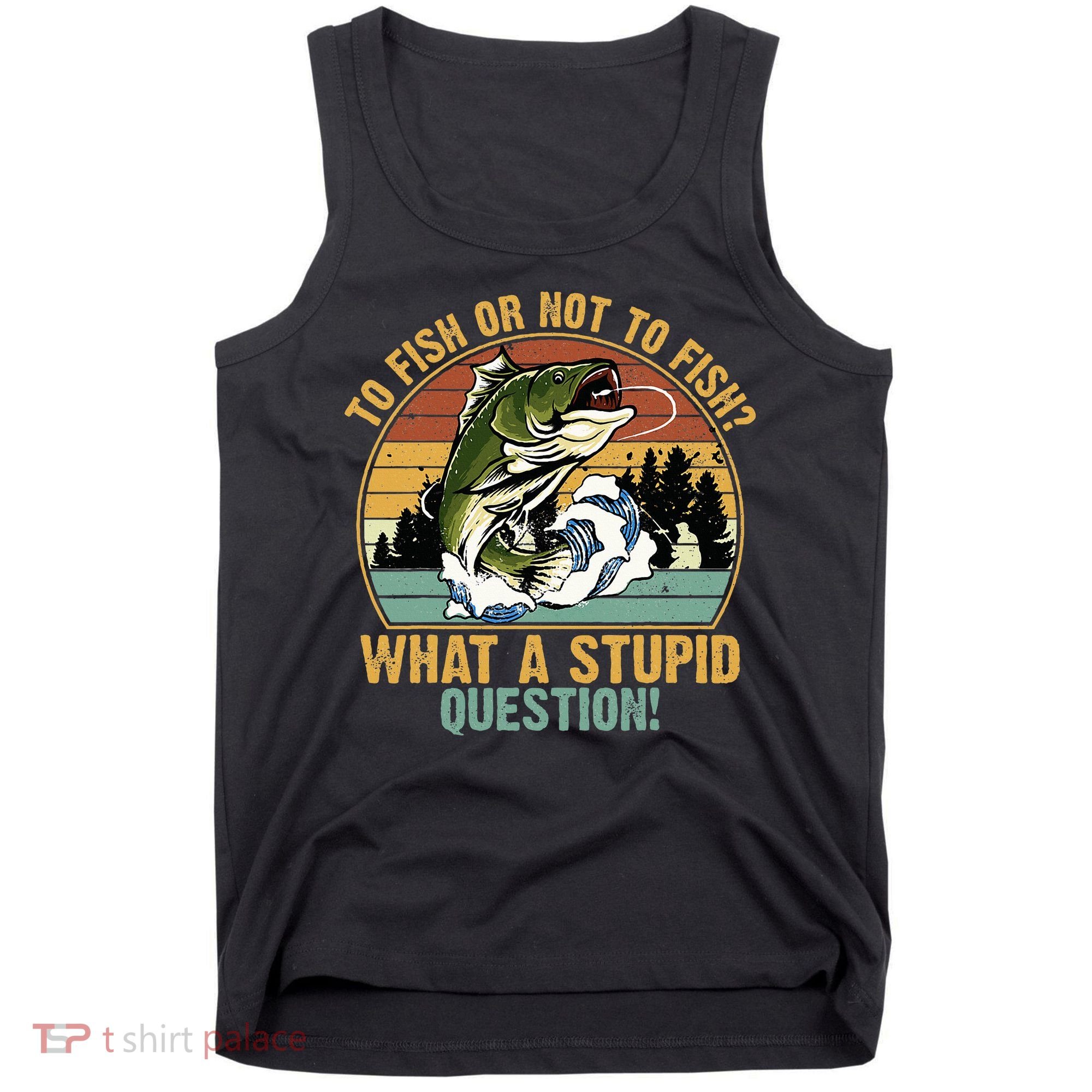 To Fish Or Not To Fish What A Stupid Question! Tank Top