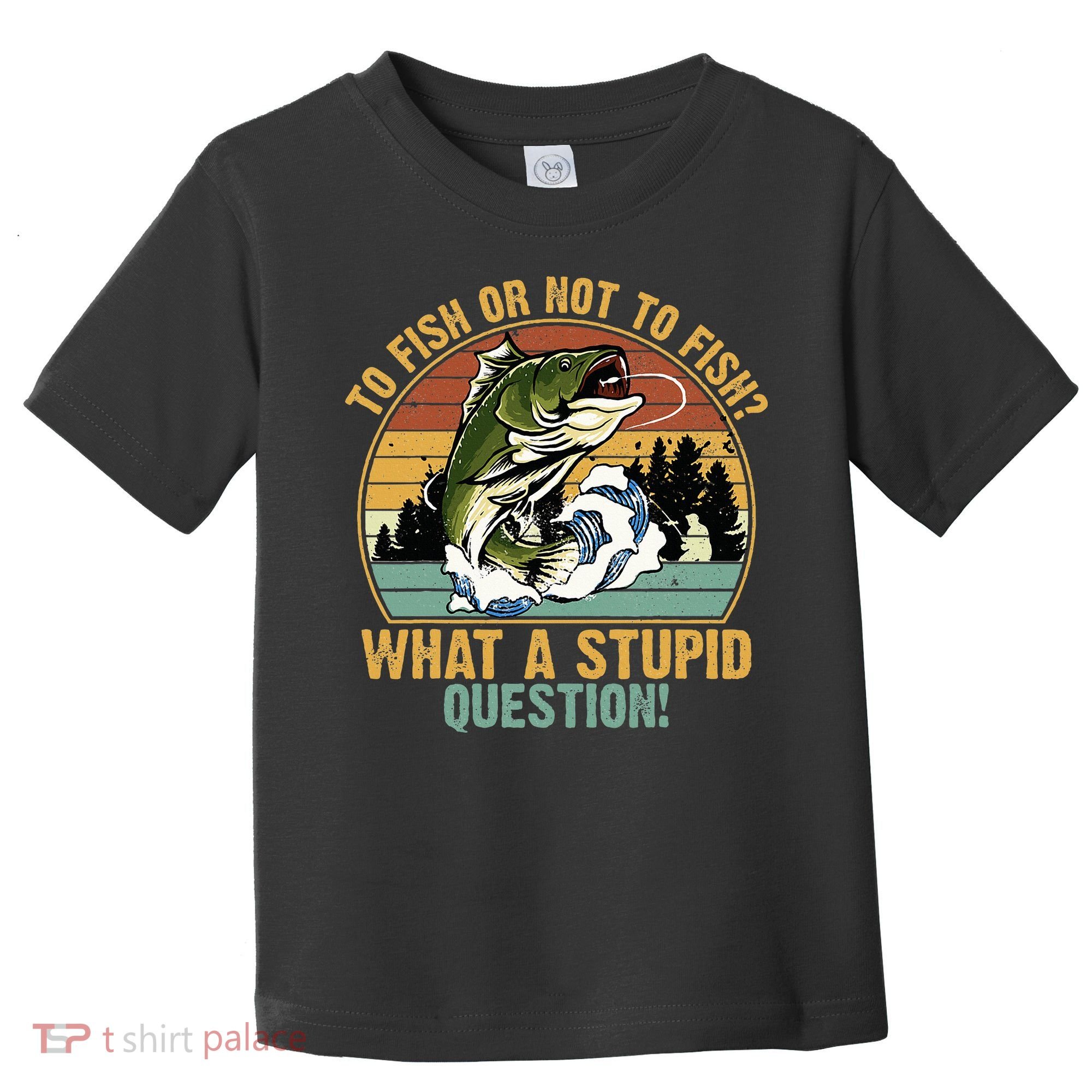To Fish Or Not To Fish What A Stupid Question! Toddler T-Shirt