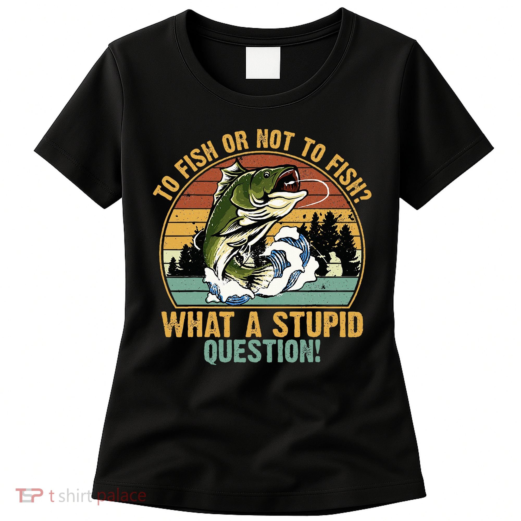 To Fish Or Not To Fish What A Stupid Question! Women's T-Shirt