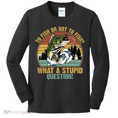 To Fish Or Not To Fish What A Stupid Question! Kids Long Sleeve Shirt