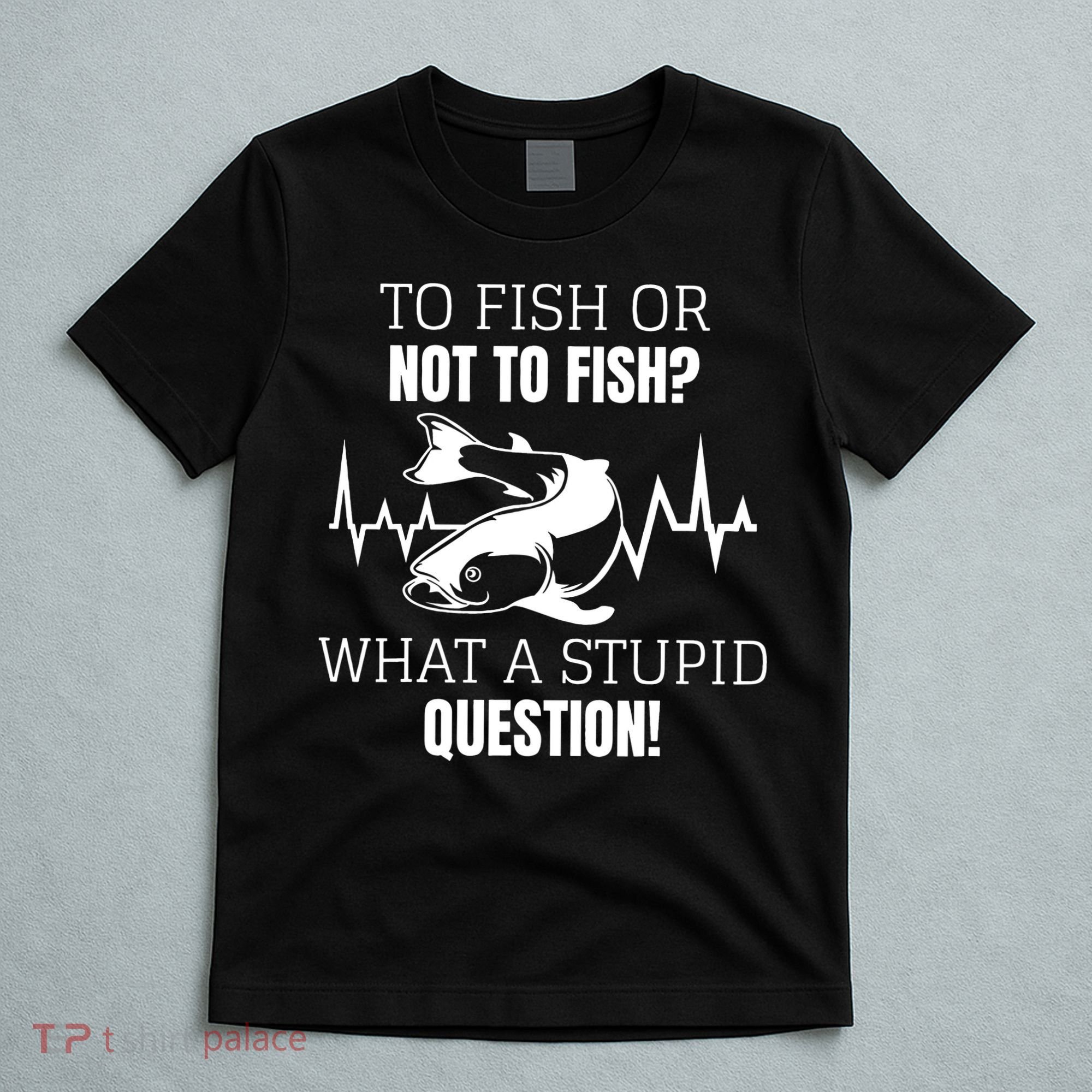 To Fish Or Not To Fish What A Stupid Question T-Shirt