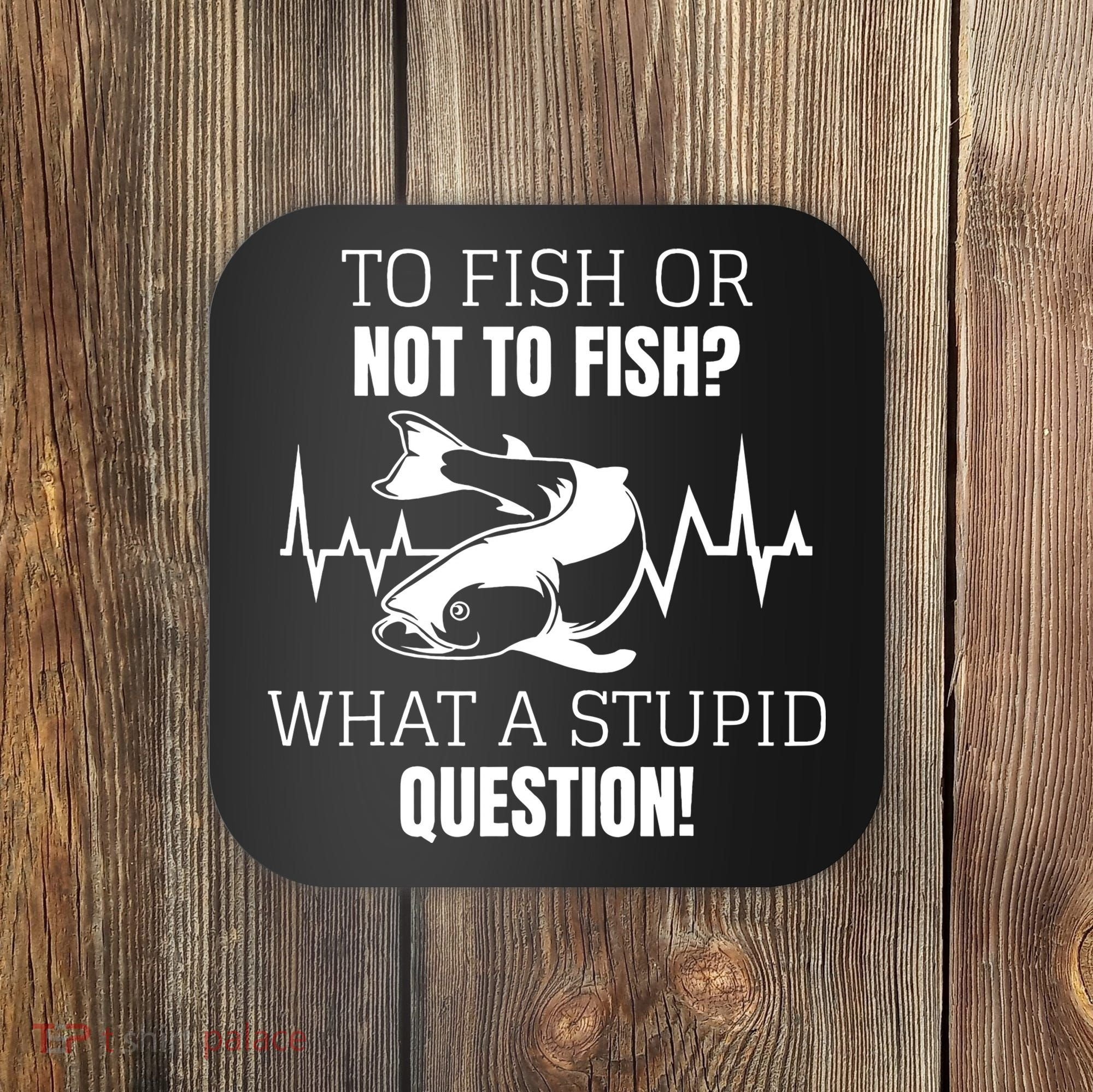 To Fish Or Not To Fish What A Stupid Question Coaster