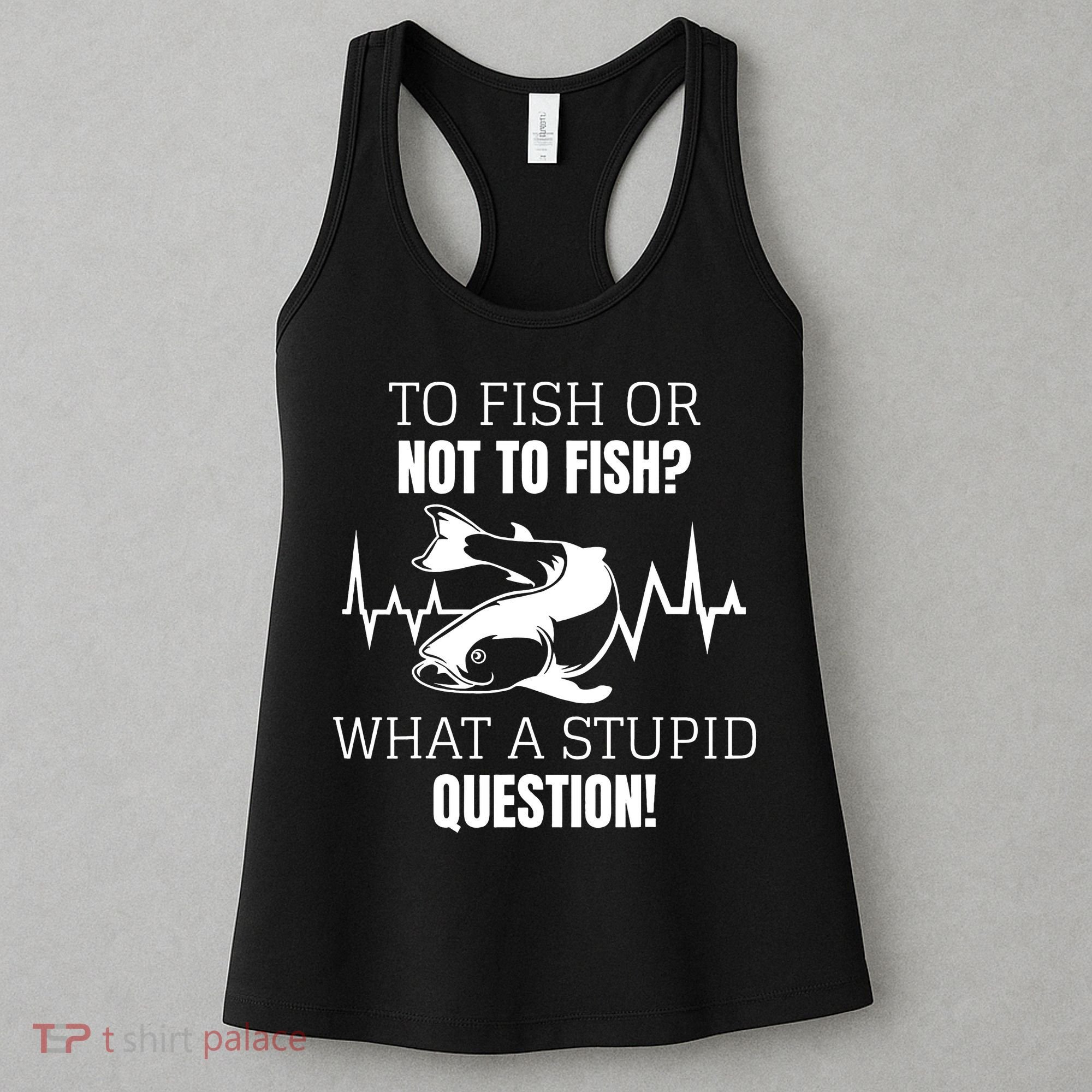 To Fish Or Not To Fish What A Stupid Question Women's Tank Top