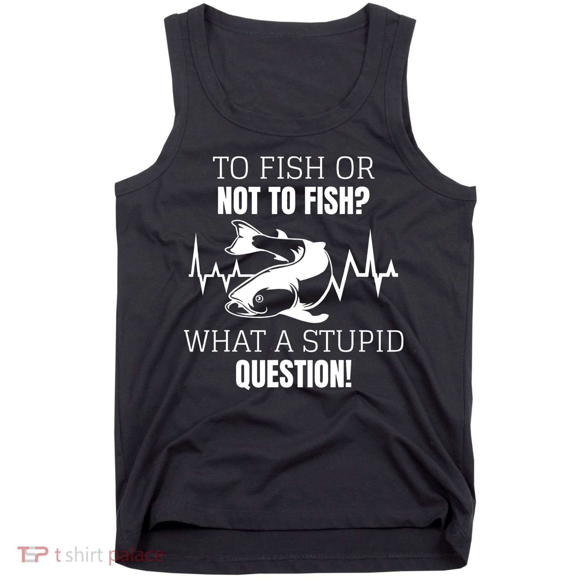 To Fish Or Not To Fish What A Stupid Question Tank Top