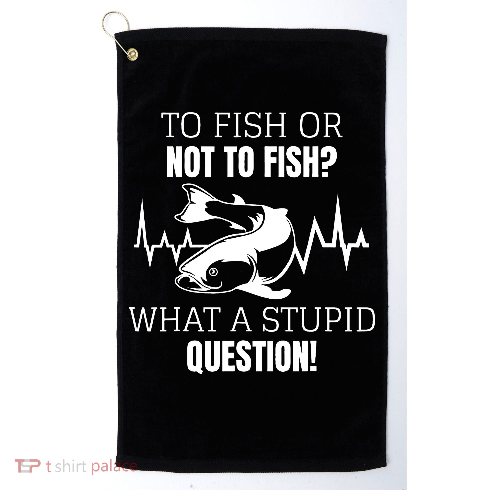 To Fish Or Not To Fish What A Stupid Question Golf Towel