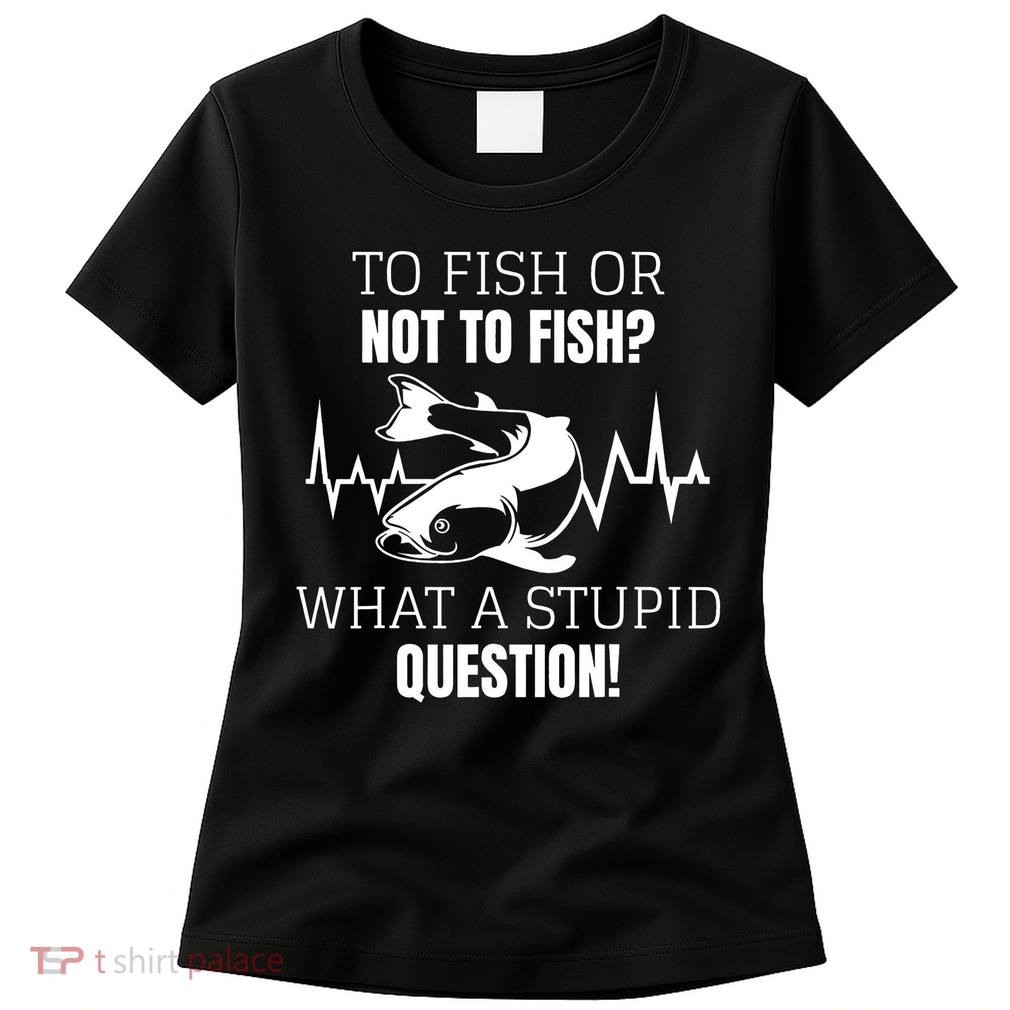To Fish Or Not To Fish What A Stupid Question Women's T-Shirt