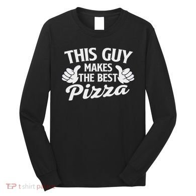This Guy Makes The Best Pizza Food Lover Pizza Baker Long Sleeve Shirt