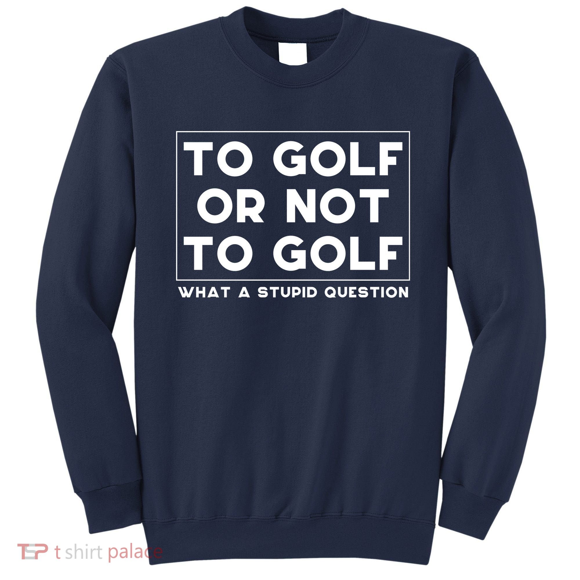 ⛳ To Golf Or Not To Golf What A Stupid Question Sweatshirt