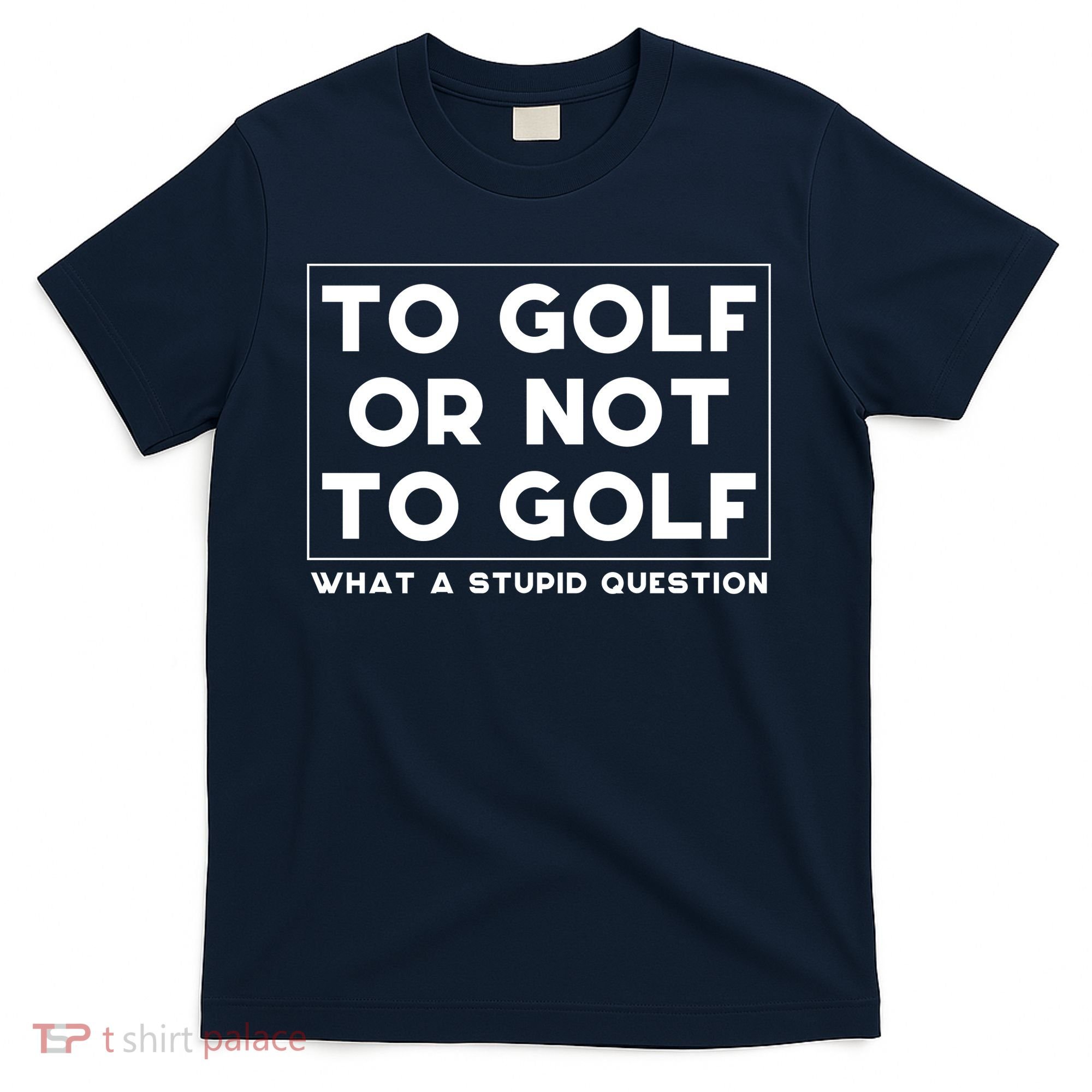 ⛳ To Golf Or Not To Golf What A Stupid Question T-Shirt
