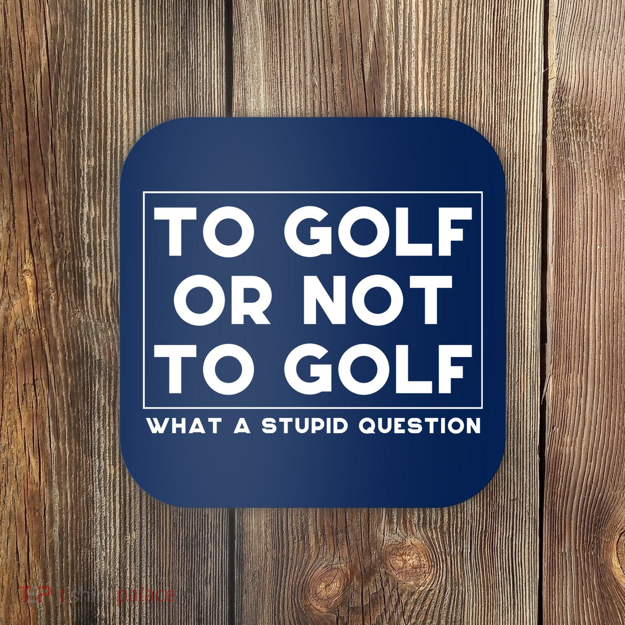 ⛳ To Golf Or Not To Golf What A Stupid Question Coaster