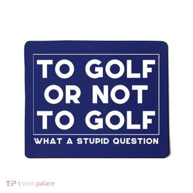 ⛳ To Golf Or Not To Golf What A Stupid Question Mousepad