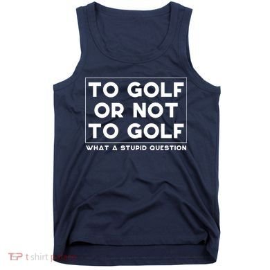 ⛳ To Golf Or Not To Golf What A Stupid Question Tank Top