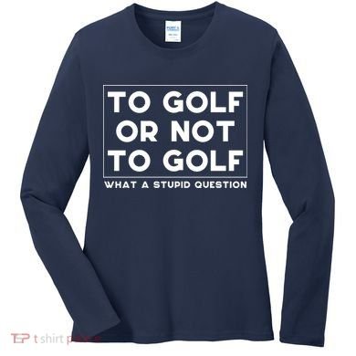 ⛳ To Golf Or Not To Golf What A Stupid Question Women's Long Sleeve Shirt