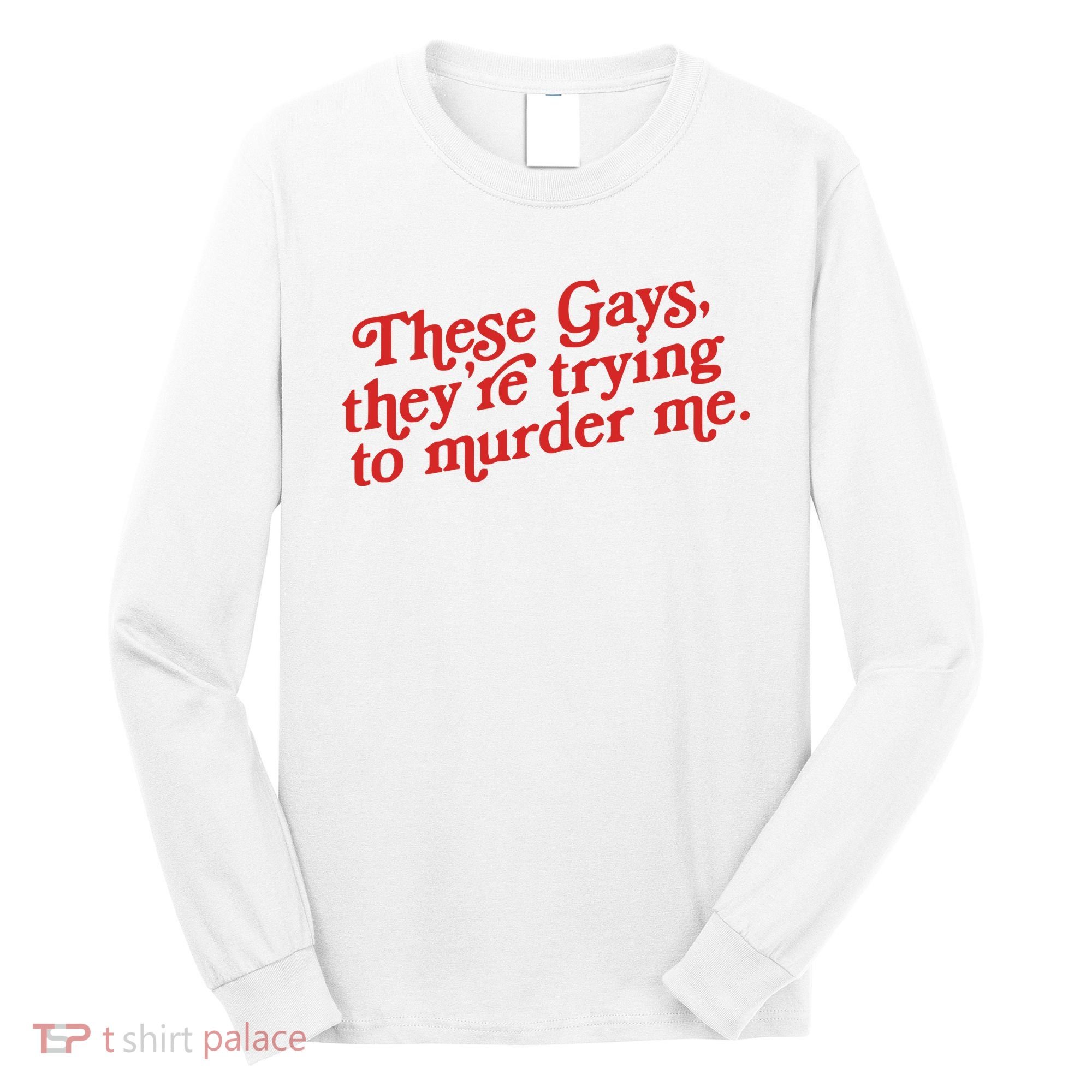 These Gays Trying To Murder Me Long Sleeve Shirt