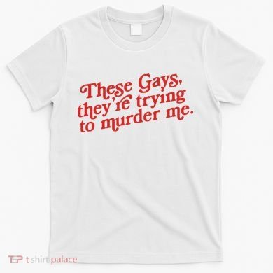 These Gays Trying To Murder Me T-Shirt