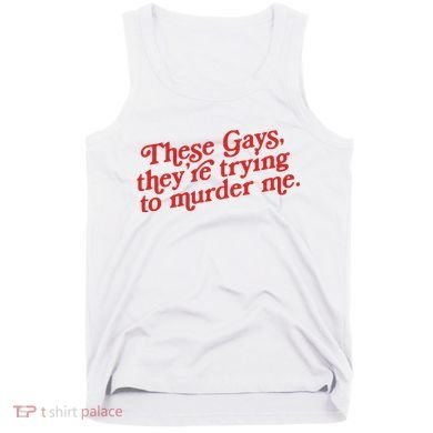 These Gays Trying To Murder Me Tank Top