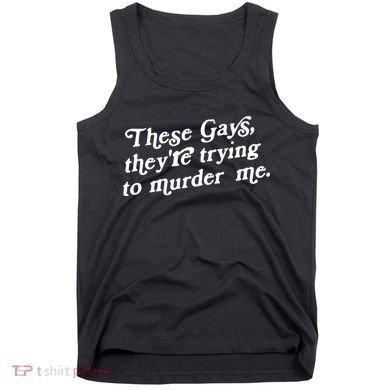 These Gays They're Trying To Murder Me Tank Top