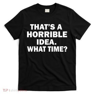 That's A Horrible Idea What Time T-Shirt