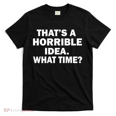 That's A Horrible Idea What Time T-Shirt