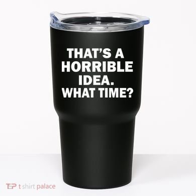 That's A Horrible Idea What Time Tumbler